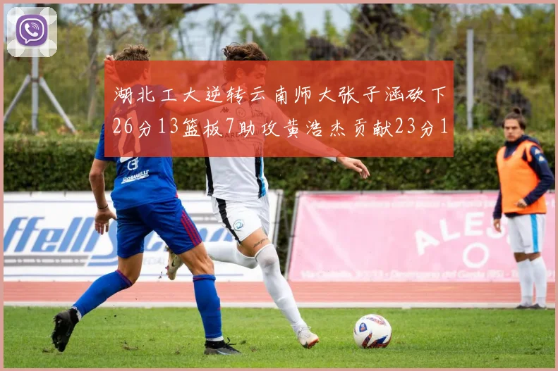 湖北工大逆转云南师大张子涵砍下26分13篮板7助攻黄浩杰贡献23分10篮板