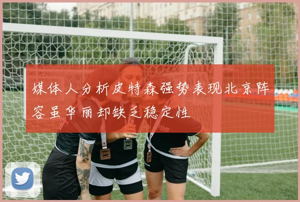 媒体人分析皮特森强势表现北京阵容虽华丽却缺乏稳定性