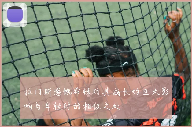 拉门斯感慨希顿对其成长的巨大影响与年轻时的相似之处