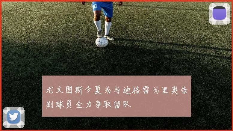 尤文图斯今夏或与迪格雷戈里奥告别球员全力争取留队