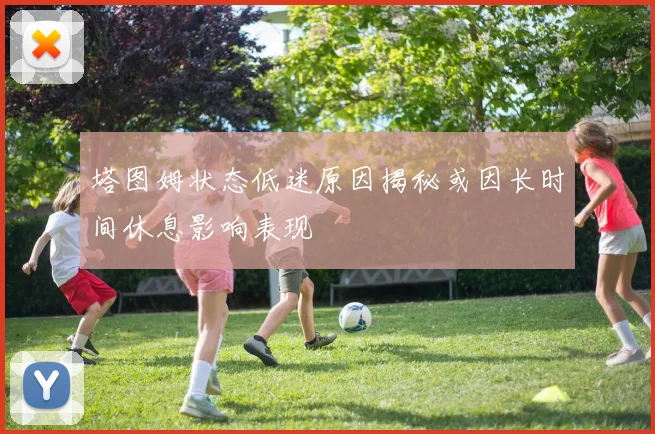 塔图姆状态低迷原因揭秘或因长时间休息影响表现