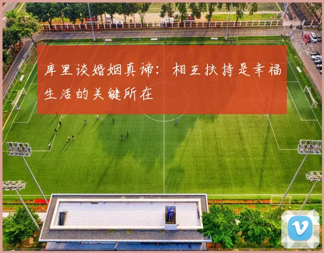 库里谈婚姻真谛：相互扶持是幸福生活的关键所在
