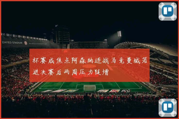杯赛成焦点阿森纳连战马竞曼城若进决赛后两周压力陡增