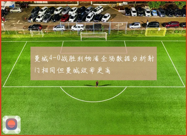 曼城4-0战胜利物浦全场数据分析射门相同但曼城效率更高