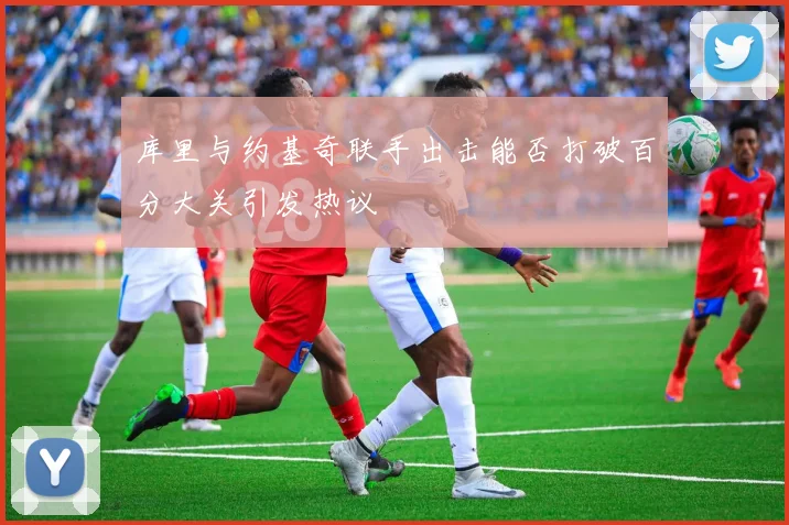 库里与约基奇联手出击能否打破百分大关引发热议