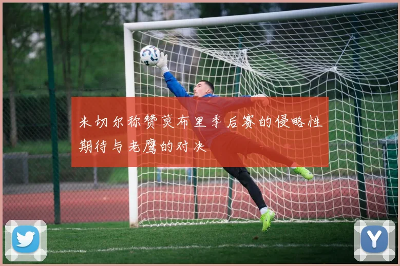 米切尔称赞莫布里季后赛的侵略性期待与老鹰的对决
