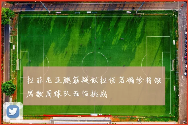 拉菲尼亚腿筋疑似拉伤若确诊将缺席数周球队面临挑战