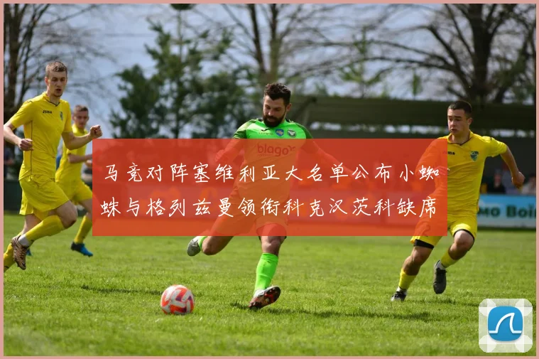 马竞对阵塞维利亚大名单公布小蜘蛛与格列兹曼领衔科克汉茨科缺席