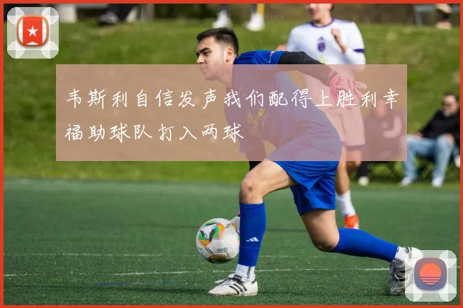韦斯利自信发声我们配得上胜利幸福助球队打入两球
