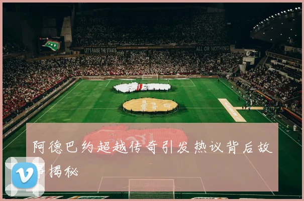 阿德巴约超越传奇引发热议背后故事揭秘