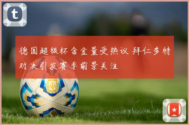 德国超级杯含金量受热议 拜仁多特对决引发赛季前景关注