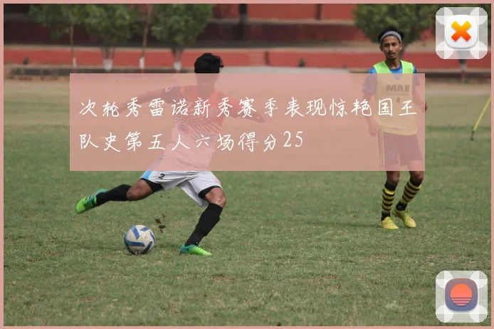 次轮秀雷诺新秀赛季表现惊艳国王队史第五人六场得分25