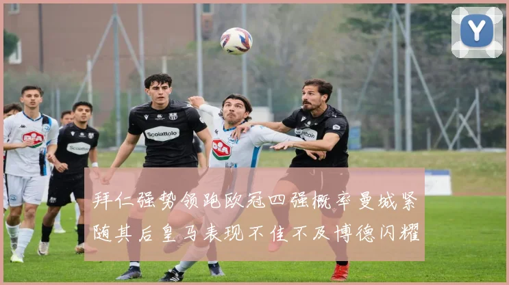 拜仁强势领跑欧冠四强概率曼城紧随其后皇马表现不佳不及博德闪耀