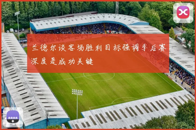 兰德尔谈客场胜利目标强调季后赛深度是成功关键