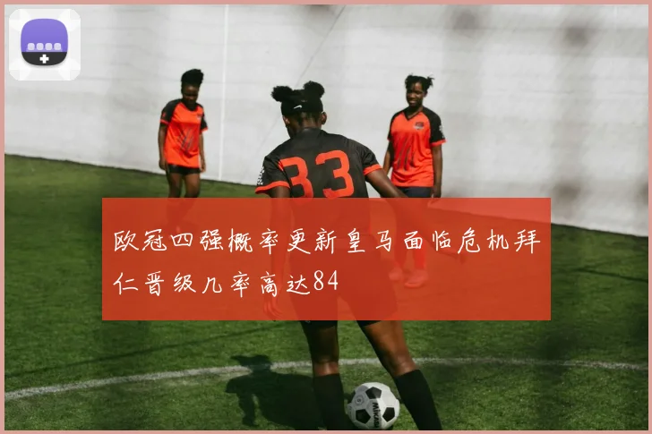 欧冠四强概率更新皇马面临危机拜仁晋级几率高达84