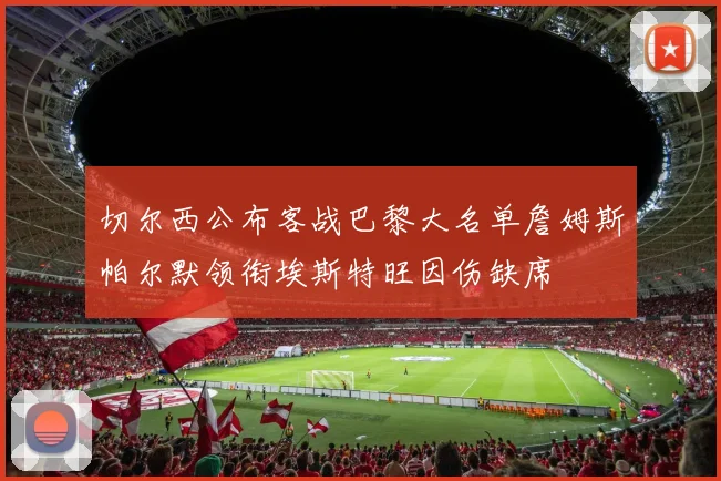 切尔西公布客战巴黎大名单詹姆斯帕尔默领衔埃斯特旺因伤缺席