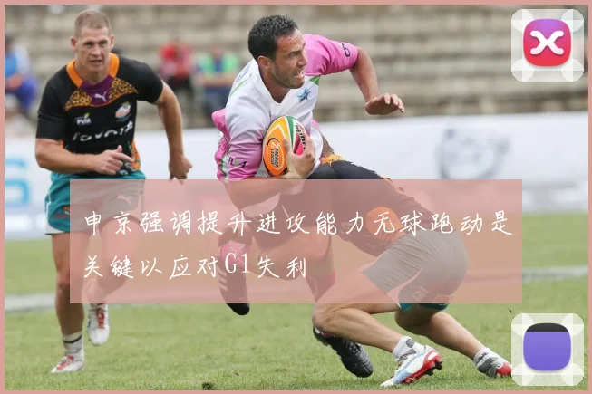 申京强调提升进攻能力无球跑动是关键以应对G1失利