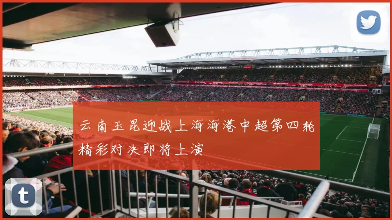 云南玉昆迎战上海海港中超第四轮精彩对决即将上演