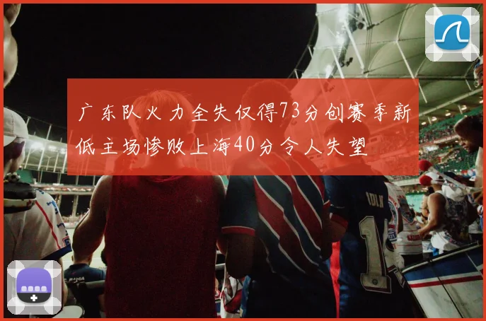 广东队火力全失仅得73分创赛季新低主场惨败上海40分令人失望