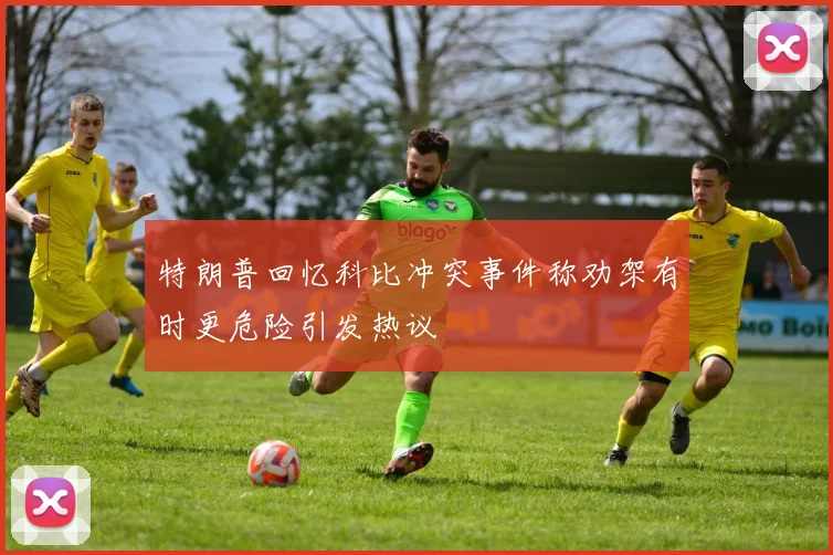 特朗普回忆科比冲突事件称劝架有时更危险引发热议
