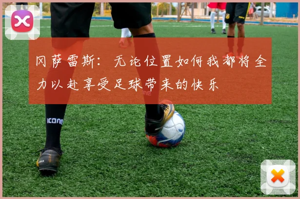 冈萨雷斯：无论位置如何我都将全力以赴享受足球带来的快乐